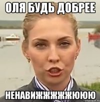 Оля будь добрее Ненавижжжжжююю