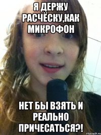 Я держу расчёску,как микрофон Нет бы взять и реально причесаться?!