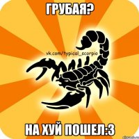 Грубая? На хуй пошел:3