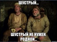 Шустрый... Шустрый не нужен, родной...