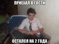 Приехал в гости Остался на 2 года