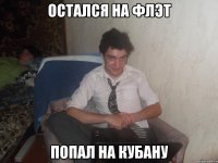 Остался на флэт Попал на Кубану