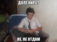 Долг Киру? Не, не отдам