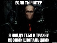 Если ты читер я найду тебя и трахну своими шюпальцами