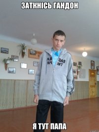 Заткнісь гандон я тут папа