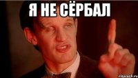 я не сёрбал 