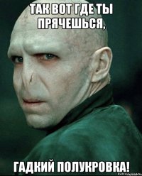 так вот где ты прячешься, гадкий полукровка!