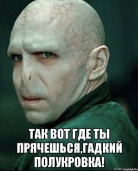  так вот где ты прячешься,гадкий полукровка!