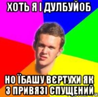 Хоть я і дулбуйоб но їбашу вєртухи як з привязі спущений