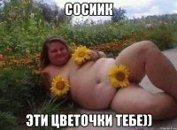 Сосиик Эти цветочки тебе))