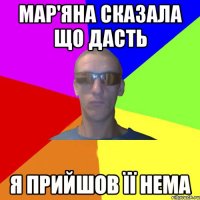 мар'яна сказала що дасть я прийшов її нема