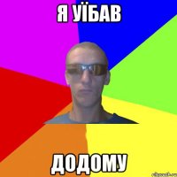 я уїбав додому