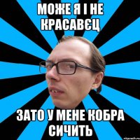 Може я і не красавєц Зато у мене кобра сичить