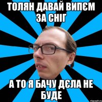 Толян давай випєм за сніг А то я бачу дєла не буде