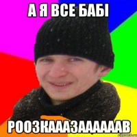 а я все бабі роозкааазаааааав