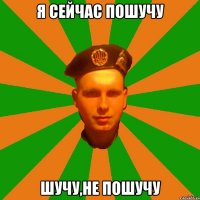 я сейчас пошучу шучу,не пошучу