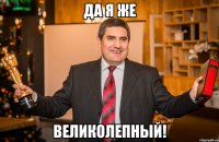 ДА Я ЖЕ ВЕЛИКОЛЕПНЫЙ!