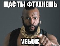 Щас ты фтухнешь уебок
