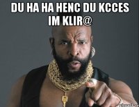 du ha ha henc du kcces im klir@ 