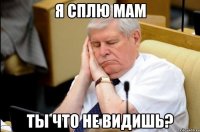 Я СПЛЮ МАМ ТЫ ЧТО НЕ ВИДИШЬ?