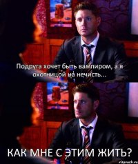 Подруга хочет быть вампиром, а я охотницой на нечисть... КАК МНЕ С ЭТИМ ЖИТЬ?