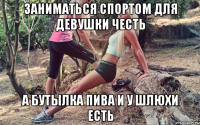 Заниматься спортом для девушки честь А бутылка пива и у шлюхи есть