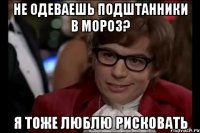 не одеваешь подштанники в мороз? я тоже люблю рисковать