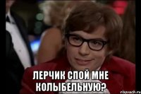  лерчик спой мне колыбельную?