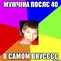Мужчіна послє 40 в самом вкусєєє