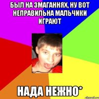 Был на змаганнях, ну вот неправильна мальчики играют нада нежно*