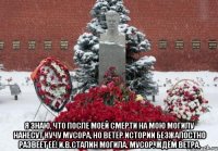  Я знаю, что после моей смерти на мою могилу нанесут кучу мусора, но ветер истории безжалостно развеет её! И.В.Сталин Могила. Мусор. Ждём ветра.