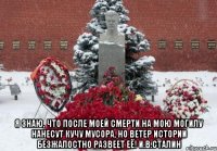  Я знаю, что после моей смерти на мою могилу нанесут кучу мусора, но ветер истории безжалостно развеет её! И.В.Сталин