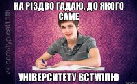на різдво гадаю, до якого саме університету вступлю