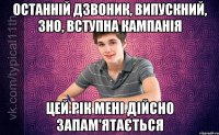 останній дзвоник, випускний, ЗНО, вступна кампанія цей рік мені дійсно запам'ятається