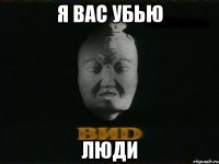 я вас убью люди