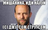 Мишакина, иди нахуй (с) Джутсом Струтсом