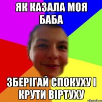 Як казала моя баба зберігай спокуху і крути віртуху