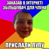 заказав в інтернеті збільшувач для члена прислали лупу