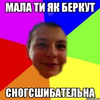 мала ти як беркут сногсшибательна
