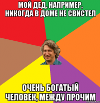 Мой дед, например, никогда в доме не свистел очень богатый человек, между прочим