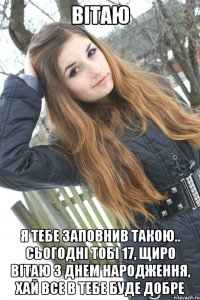 Вітаю я тебе заповнив такою.. Сьогодні тобі 17, щиро вітаю з днем народження, хай все в тебе буде добре