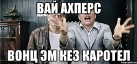 вай ахперс вонц эм кез каротел