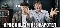  ара вонц эм кез каротел