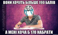 Вони хочуть більше 190 балів А мені хоча б 170 набрати
