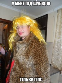 у мене під шубкою тільки гіпс
