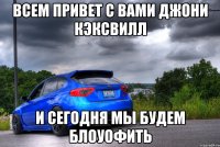 Всем Привет С Вами Джони Кэксвилл И сегодня мы будем Блоуофить