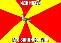 Иди нахуй ато заклюю сука