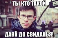 ты кто такой давй до свиданья!