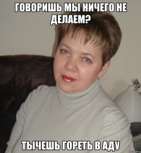 говоришь мы ничего не делаем? Тычешь гореть в аду
