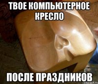 твое компьютерное кресло после праздников